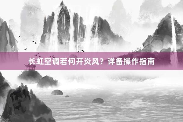 长虹空调若何开炎风？详备操作指南